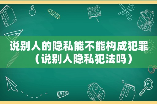 說別人的隱私能不能構(gòu)成犯罪（說別人隱私犯法嗎）