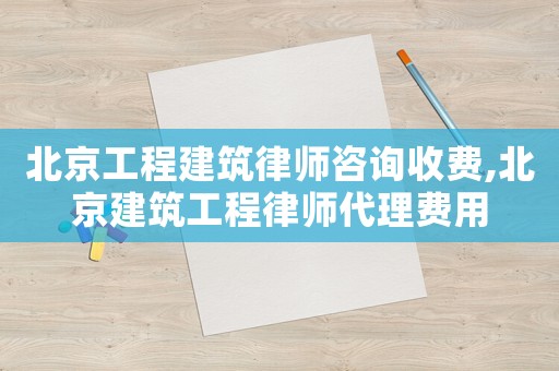 北京工程建筑律師咨詢收費(fèi),北京建筑工程律師代理費(fèi)用