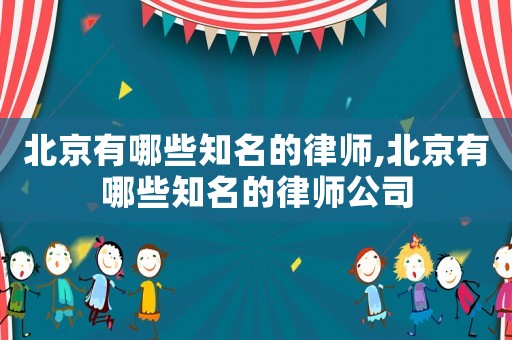 北京有哪些知名的律師,北京有哪些知名的律師公司