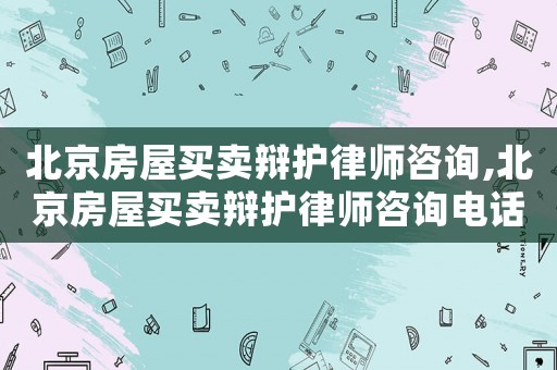 北京房屋買賣辯護(hù)律師咨詢,北京房屋買賣辯護(hù)律師咨詢電話號(hào)碼
