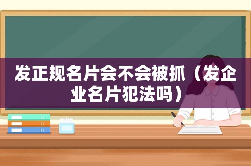 發(fā)正規(guī)名片會不會被抓（發(fā)企業(yè)名片犯法嗎）