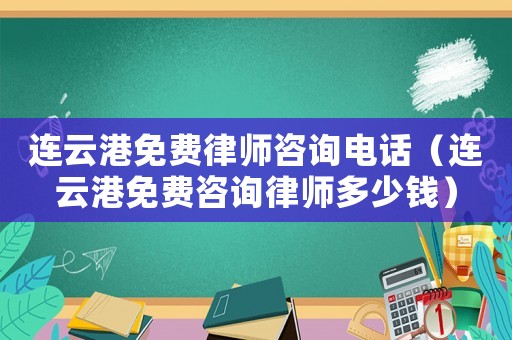 連云港免費(fèi)律師咨詢電話（連云港免費(fèi)咨詢律師多少錢）