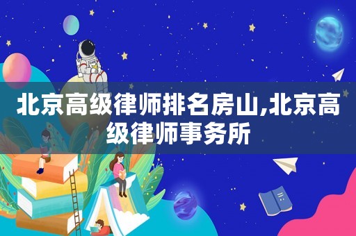 北京高級(jí)律師排名房山,北京高級(jí)律師事務(wù)所