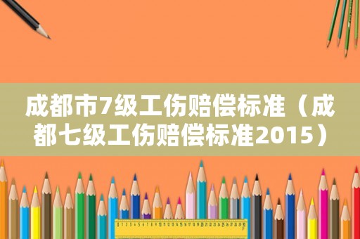 成都市7級工傷賠償標(biāo)準(zhǔn)（成都七級工傷賠償標(biāo)準(zhǔn)2015）