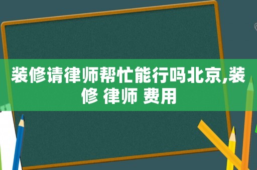 裝修請律師幫忙能行嗎北京,裝修 律師 費(fèi)用