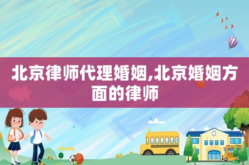 北京律師代理婚姻,北京婚姻方面的律師