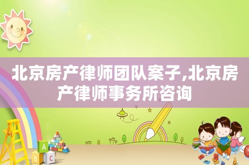 北京房產(chǎn)律師團(tuán)隊(duì)案子,北京房產(chǎn)律師事務(wù)所咨詢