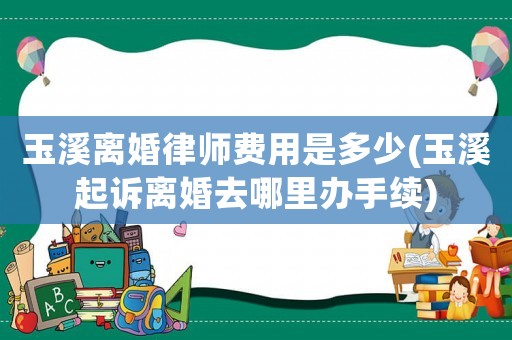 玉溪離婚律師費(fèi)用是多少(玉溪起訴離婚去哪里辦手續(xù))