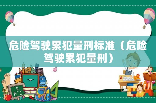 危險(xiǎn)駕駛累犯量刑標(biāo)準(zhǔn)（危險(xiǎn)駕駛累犯量刑）