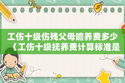 工傷十級(jí)傷殘父母贍養(yǎng)費(fèi)多少（工傷十級(jí)撫養(yǎng)費(fèi)計(jì)算標(biāo)準(zhǔn)是多少）