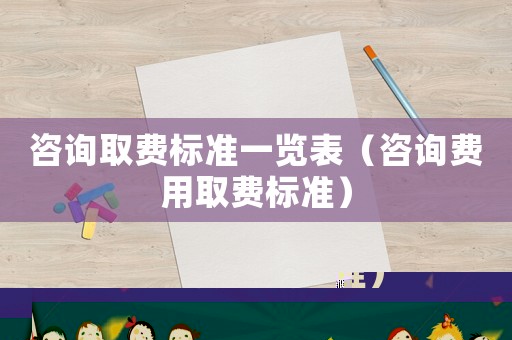 咨詢?nèi)≠M標(biāo)準(zhǔn)一覽表（咨詢費用取費標(biāo)準(zhǔn)）