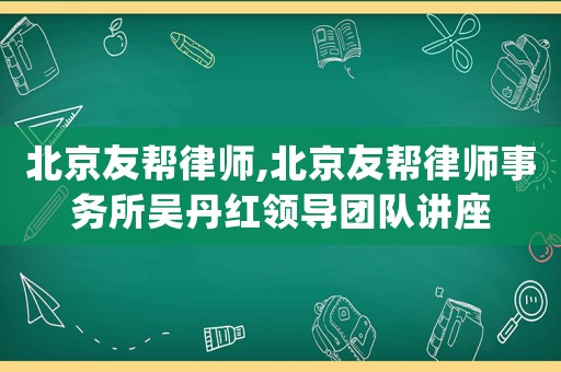 北京友幫律師,北京友幫律師事務(wù)所吳丹紅領(lǐng)導(dǎo)團(tuán)隊(duì)講座