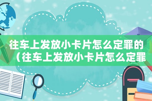 往車上發(fā)放小卡片怎么定罪的（往車上發(fā)放小卡片怎么定罪）