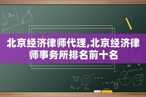 北京經(jīng)濟律師代理,北京經(jīng)濟律師事務(wù)所排名前十名