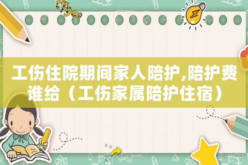 工傷住院期間家人陪護(hù),陪護(hù)費(fèi)誰(shuí)給（工傷家屬陪護(hù)住宿）