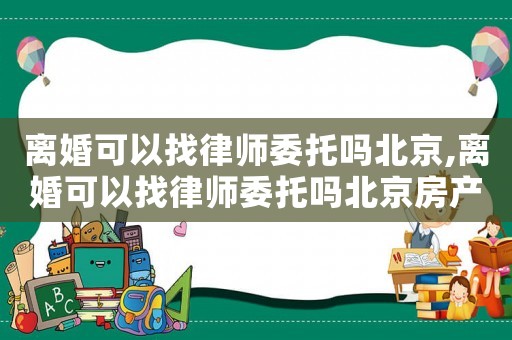 離婚可以找律師委托嗎北京,離婚可以找律師委托嗎北京房產(chǎn)