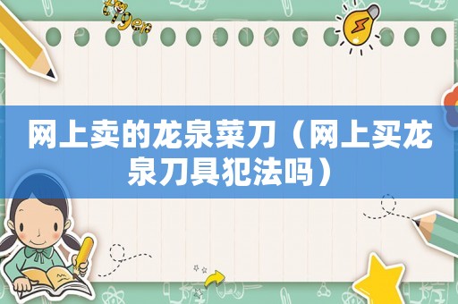 網(wǎng)上賣的龍泉菜刀（網(wǎng)上買龍泉刀具犯法嗎）