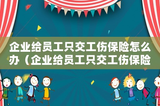 企業(yè)給員工只交工傷保險怎么辦（企業(yè)給員工只交工傷保險）