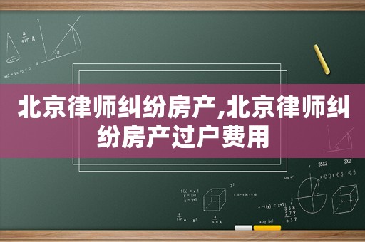 北京律師糾紛房產(chǎn),北京律師糾紛房產(chǎn)過戶費(fèi)用