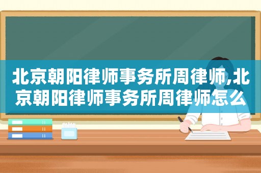 北京朝陽律師事務所周律師,北京朝陽律師事務所周律師怎么樣