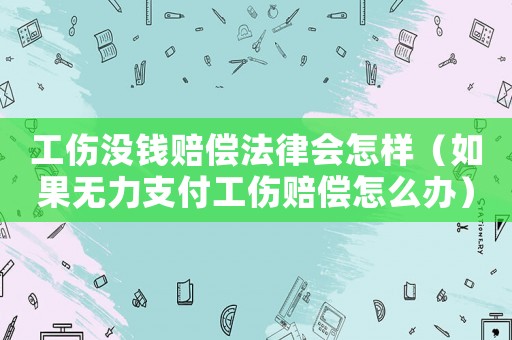 工傷沒錢賠償法律會怎樣（如果無力支付工傷賠償怎么辦）