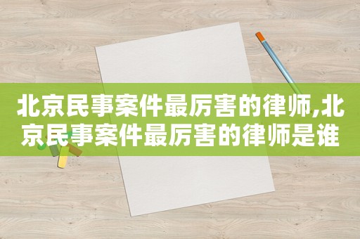 北京民事案件最厲害的律師,北京民事案件最厲害的律師是誰(shuí)