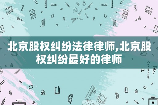 北京股權(quán)糾紛法律律師,北京股權(quán)糾紛最好的律師