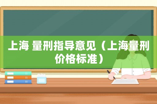 上海 量刑指導(dǎo)意見(jiàn)（上海量刑價(jià)格標(biāo)準(zhǔn)）