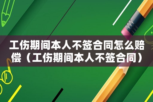 工傷期間本人不簽合同怎么賠償（工傷期間本人不簽合同）