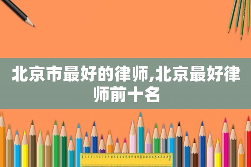 北京市最好的律師,北京最好律師前十名