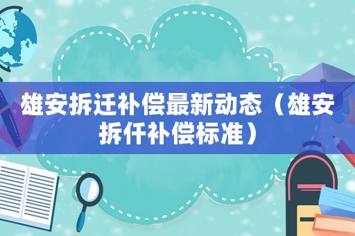 雄安拆遷補(bǔ)償最新動(dòng)態(tài)（雄安拆仟補(bǔ)償標(biāo)準(zhǔn)）