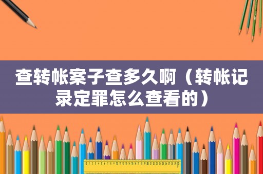 查轉(zhuǎn)帳案子查多久啊（轉(zhuǎn)帳記錄定罪怎么查看的）