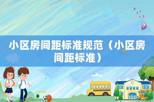 小區(qū)房間距標(biāo)準(zhǔn)規(guī)范（小區(qū)房間距標(biāo)準(zhǔn)）
