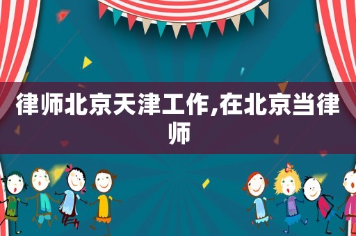 律師北京天津工作,在北京當(dāng)律師