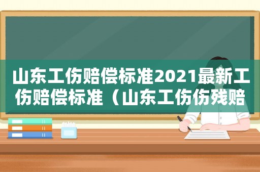 山東工傷賠償標準2021最新工傷賠償標準（山東工傷傷殘賠償標準）