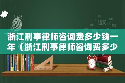 浙江刑事律師咨詢費多少錢一年（浙江刑事律師咨詢費多少）
