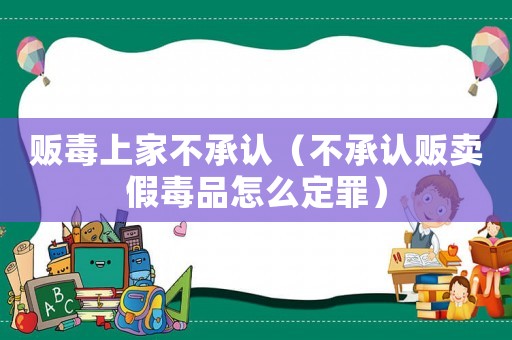 販毒上家不承認(rèn)（不承認(rèn)販賣假毒品怎么定罪）
