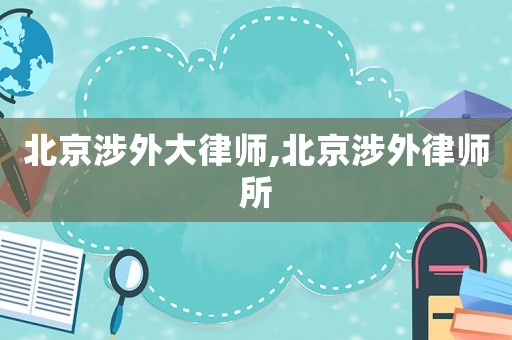 北京涉外大律師,北京涉外律師所