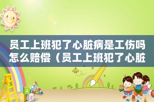 員工上班犯了心臟病是工傷嗎怎么賠償（員工上班犯了心臟病是工傷嗎）