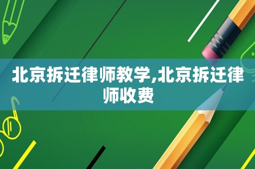 北京拆遷律師教學(xué),北京拆遷律師收費
