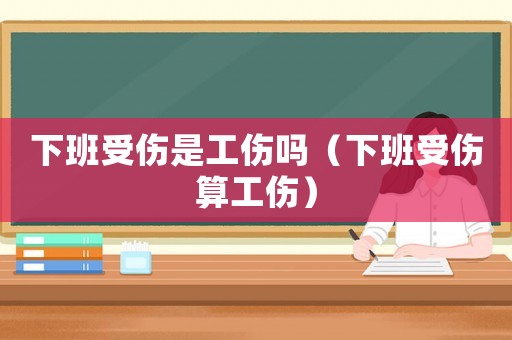 下班受傷是工傷嗎（下班受傷算工傷）