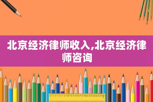 北京經(jīng)濟(jì)律師收入,北京經(jīng)濟(jì)律師咨詢