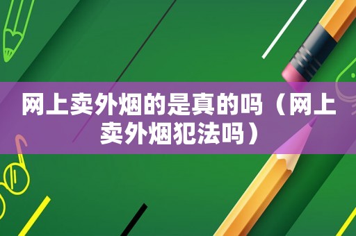網(wǎng)上賣(mài)外煙的是真的嗎（網(wǎng)上賣(mài)外煙犯法嗎）