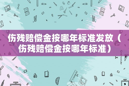 傷殘賠償金按哪年標(biāo)準(zhǔn)發(fā)放（傷殘賠償金按哪年標(biāo)準(zhǔn)）