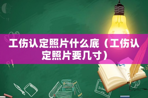 工傷認(rèn)定照片什么底（工傷認(rèn)定照片要幾寸）