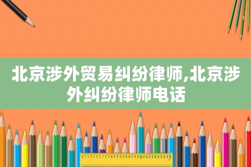 北京涉外貿(mào)易糾紛律師,北京涉外糾紛律師電話