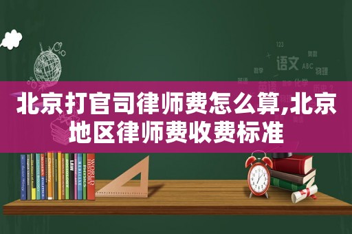北京打官司律師費怎么算,北京地區(qū)律師費收費標準