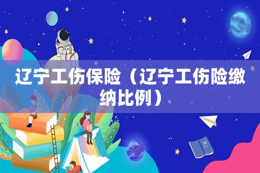 遼寧工傷保險（遼寧工傷險繳納比例）
