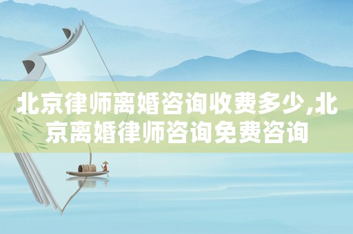 北京律師離婚咨詢收費(fèi)多少,北京離婚律師咨詢免費(fèi)咨詢