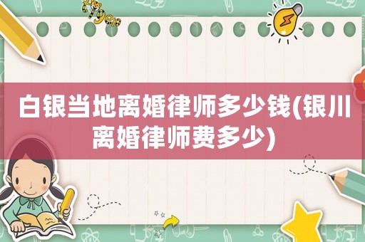 白銀當(dāng)?shù)仉x婚律師多少錢(銀川離婚律師費(fèi)多少)